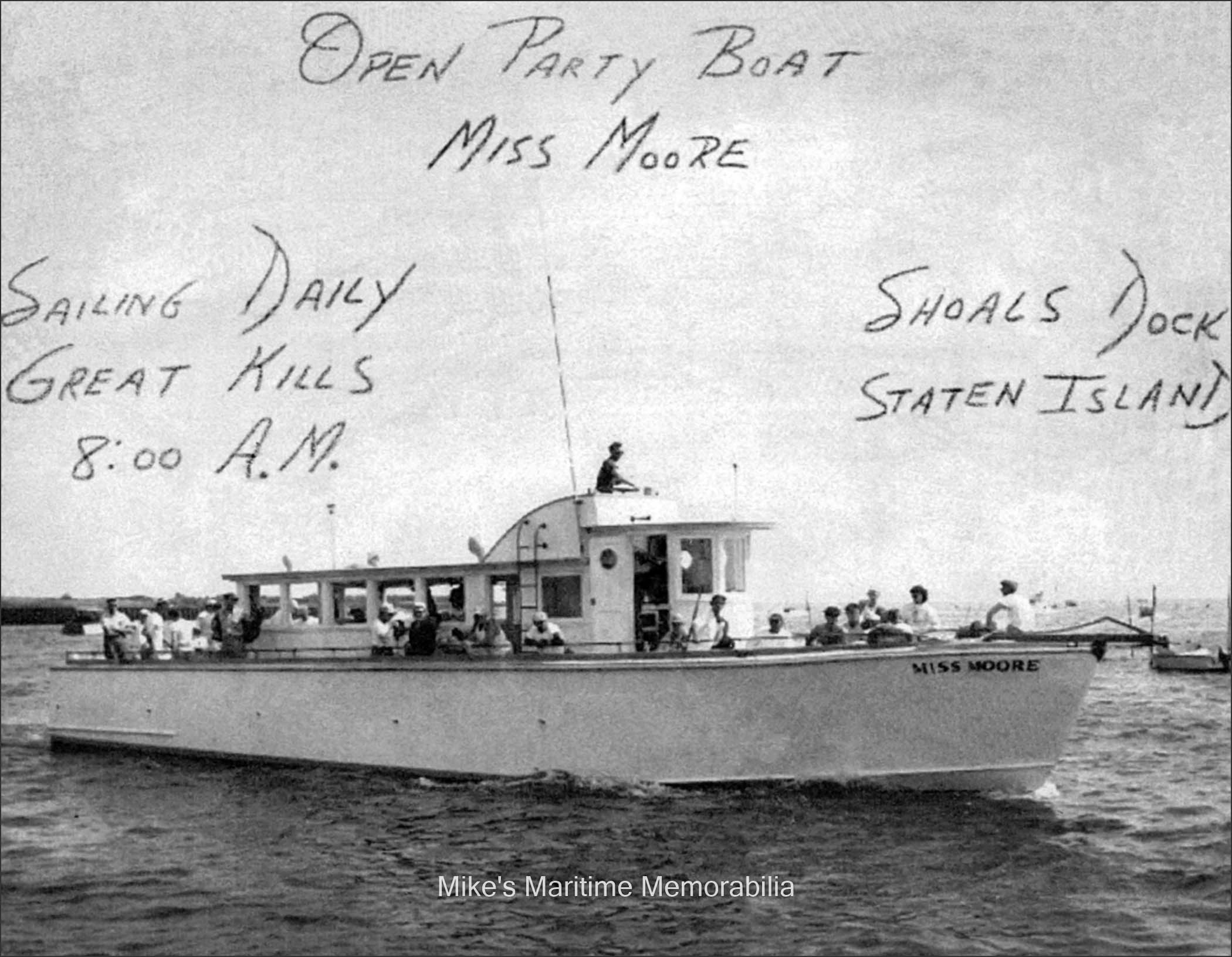 MISS MOORE, Great Kills, NY – 1959 The "MISS MOORE" from Shoals Dock, Great Kills, Staten Island, NY circa 1959. She was skippered by Captains Everett "Evie" and Freddie Moore. This was the first "MISS MOORE" and was a converted 63-foot World War II Air-Sea Rescue boat built in 1943 at Miami, FL as the U.S. Navy ARB "C-16505". She was previously named the "SUDS III" and sailed from Atlantic City, NJ and after sailing as the "MISS MOORE" became Captain Ron Santee's second "FISHERMEN" from Atlantic Highlands, NJ. After that, she sailed as John Larsen's "DEEP ADVENTURES" from Point Pleasant, NJ, and then as the "PECONIC STAR" from Greenport, NY, and last sailed as the "ALMA" from Wisconsin. The photo is courtesy of Ken Ekberg.