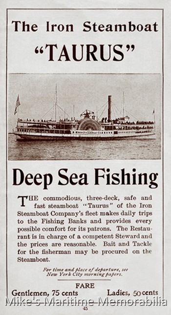 TAURUS Advertisement, New York, NY – 1904 A 1904 advertisement for a days fishing aboard the triple-decker steamer "TAURUS". Built in 1881 at Philadelphia, PA, the "TAURUS" started her career as a party fishing boat in 1904. Her 234-foot iron hull had a beam of 32 feet and weighed 916 tons; the side-wheels were 31 feet in diameter. She sailed from "The Battery" at the southern tip of Manhattan.