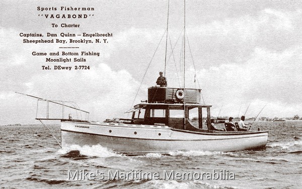 VAGABOND, Brooklyn, NY – 1939 Although most of the attention in Sheepshead Bay focused on the party boat fleet, there were several small charter boats available for hire on a daily basis. This 1939 advertising postcard for the "VAGABOND" is a good example of one of these charter boats. Built in 1927 at Noank, CT, she was operated by Captains Dan Quinn and John Engelbrecht. Notice the harpoon nested in her bow pulpit. (Back then you never knew when you were going to spot a basking Swordfish or Sturgeon in the local waters.)