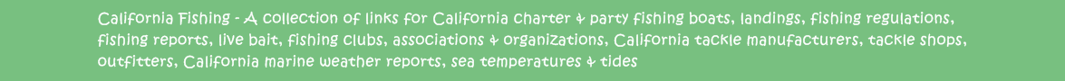 California Fishing - A collection of links for California charter & party fishing boats, landings, fishing regulations, fishing reports,live bait, fishing clubs, associations & organizations, California tackle manufacturers, tackle shops & outfitters,California marine weather reports, sea temperatures & tides