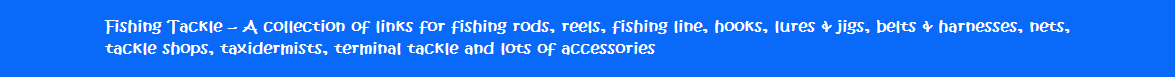 Fishing Tackle - A collection of links for fishing rods, reels, fishing line, hooks, lures & jigs, belts & harnesses, nets, tackle shops, taxidermists, terminal tackle and lots of accessories