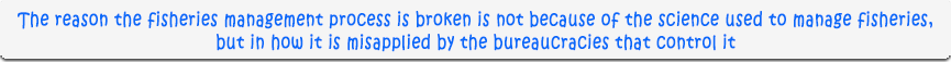 The reason the fisheries management process is broken is not because of the science used to manage fisheries, but in how it is misapplied by the bureaucracies that control it