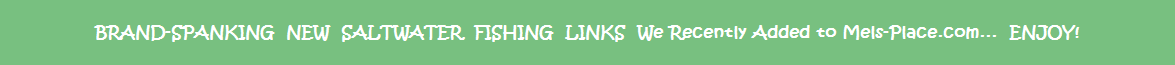 BRAND-SPANKING  NEW  SALTWATER  FISHING  LINKS  We Recently Added to Mels-Place.com ...  ENJOY!