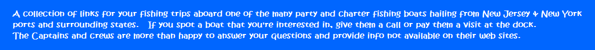 A collection of links for your fishing trips aboard one of the many party and charter fishing boats hailing from New Jersey & New York ports and surrounding states.   If you spot a boat that you're interested in, give them a call or pay them a visit at the dock.   The Captains and crews are more than happy to answer your questions and provide info not available on their web sites.